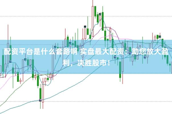 配资平台是什么套路啊 实盘最大配资：助您放大盈利，决胜股市！