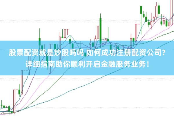 股票配资就是炒股吗吗 如何成功注册配资公司？详细指南助你顺利开启金融服务业务！
