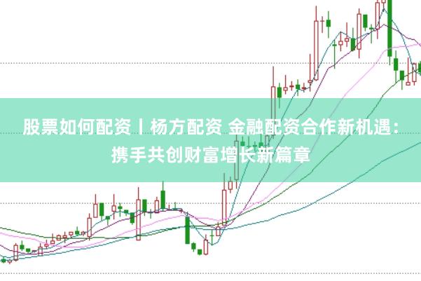 股票如何配资丨杨方配资 金融配资合作新机遇：携手共创财富增长新篇章