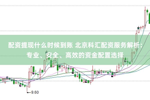 配资提现什么时候到账 北京科汇配资服务解析：专业、安全、高效的资金配置选择