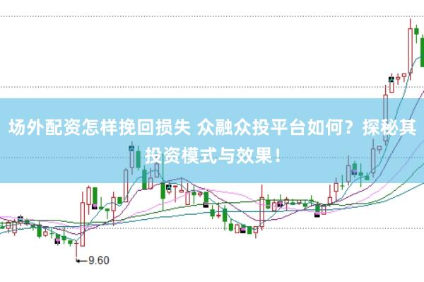 场外配资怎样挽回损失 众融众投平台如何？探秘其投资模式与效果！