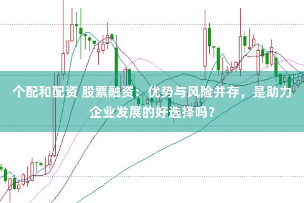 个配和配资 股票融资：优势与风险并存，是助力企业发展的好选择吗？