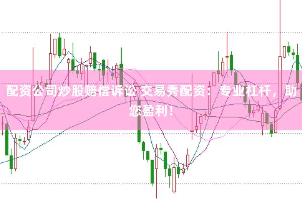 配资公司炒股赔偿诉讼 交易秀配资：专业杠杆，助您盈利！