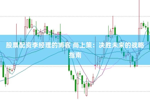股票配资李经理的博客 尚上策：决胜未来的战略指南