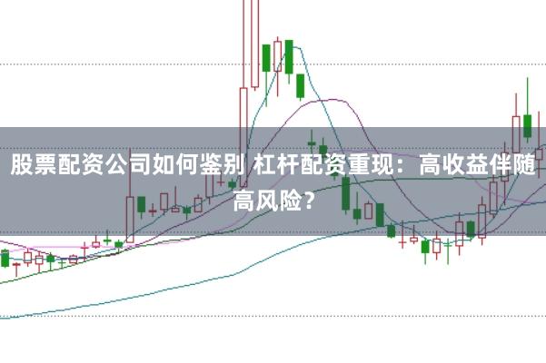 股票配资公司如何鉴别 杠杆配资重现：高收益伴随高风险？