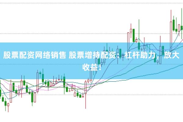 股票配资网络销售 股票增持配资：杠杆助力，放大收益！