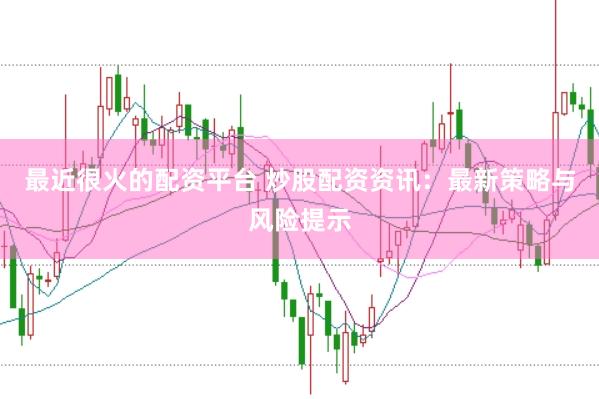 最近很火的配资平台 炒股配资资讯：最新策略与风险提示