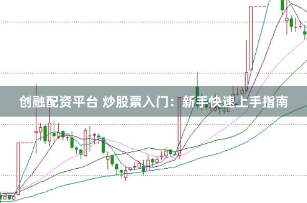 创融配资平台 炒股票入门：新手快速上手指南