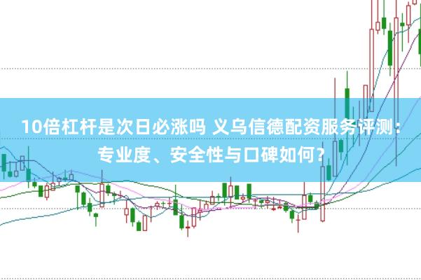 10倍杠杆是次日必涨吗 义乌信德配资服务评测：专业度、安全性与口碑如何？