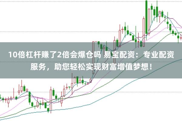 10倍杠杆赚了2倍会爆仓吗 易宝配资：专业配资服务，助您轻松实现财富增值梦想！