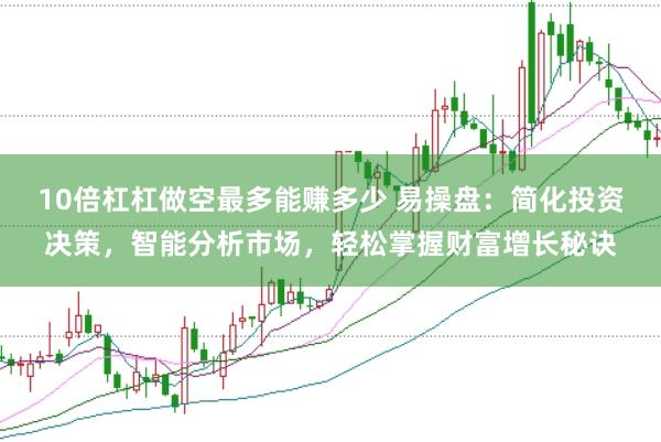 10倍杠杠做空最多能赚多少 易操盘：简化投资决策，智能分析市场，轻松掌握财富增长秘诀