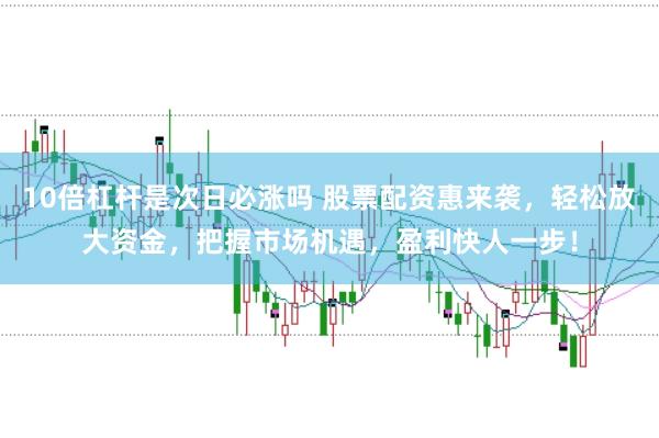 10倍杠杆是次日必涨吗 股票配资惠来袭，轻松放大资金，把握市场机遇，盈利快人一步！