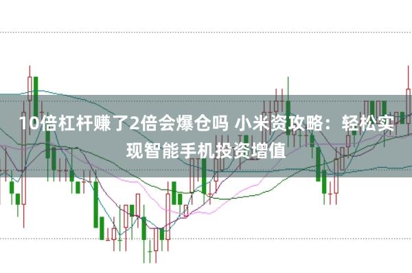 10倍杠杆赚了2倍会爆仓吗 小米资攻略：轻松实现智能手机投资增值