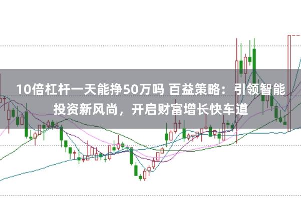 10倍杠杆一天能挣50万吗 百益策略：引领智能投资新风尚，开启财富增长快车道