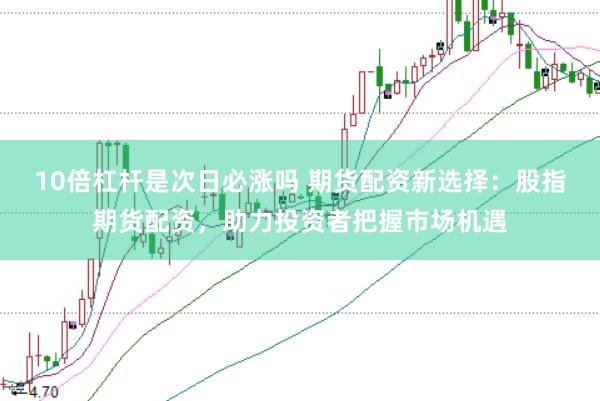 10倍杠杆是次日必涨吗 期货配资新选择：股指期货配资，助力投资者把握市场机遇