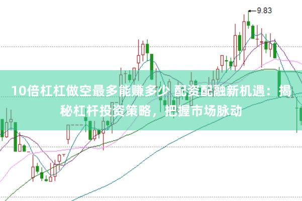 10倍杠杠做空最多能赚多少 配资配融新机遇：揭秘杠杆投资策略，把握市场脉动