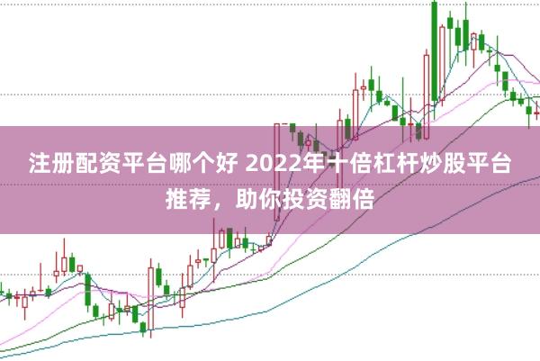 注册配资平台哪个好 2022年十倍杠杆炒股平台推荐，助你投资翻倍