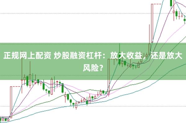 正规网上配资 炒股融资杠杆：放大收益，还是放大风险？