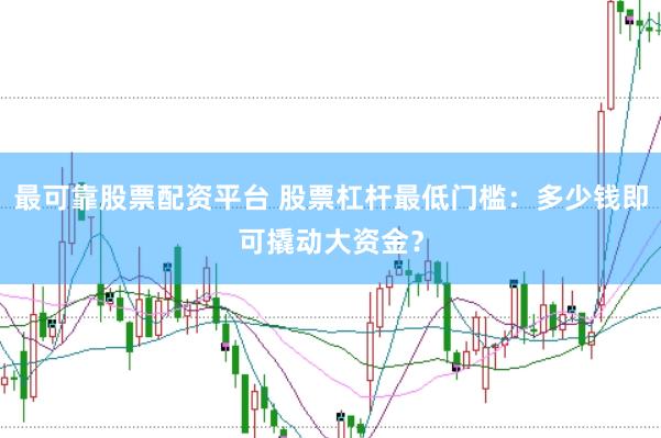 最可靠股票配资平台 股票杠杆最低门槛：多少钱即可撬动大资金？