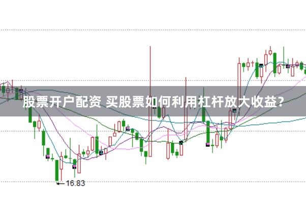 股票开户配资 买股票如何利用杠杆放大收益？