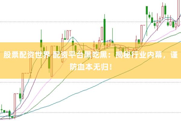 股票配资世界 配资平台黑吃黑：揭秘行业内幕，谨防血本无归！