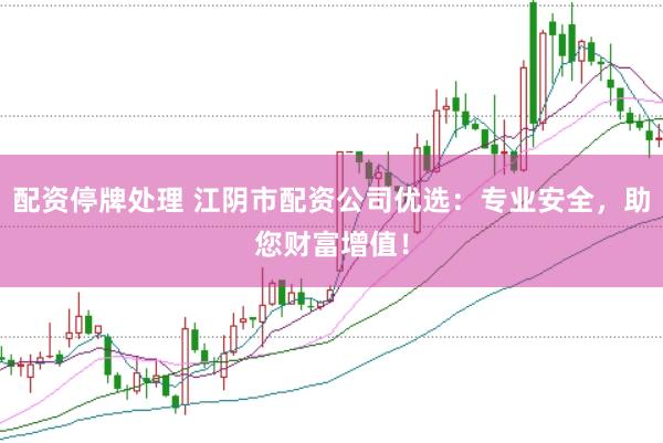 配资停牌处理 江阴市配资公司优选：专业安全，助您财富增值！
