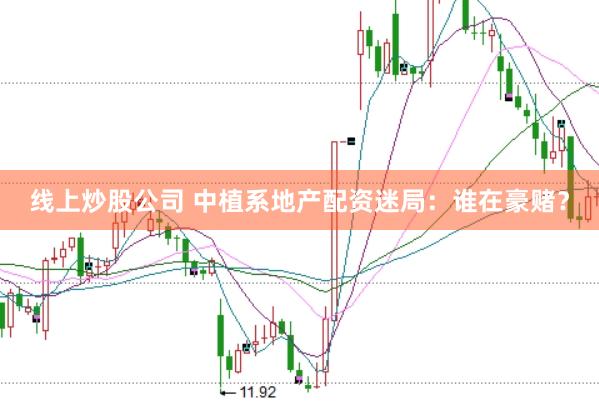 线上炒股公司 中植系地产配资迷局：谁在豪赌？