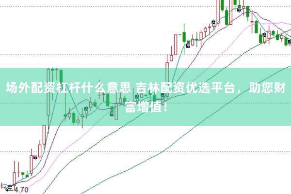 场外配资杠杆什么意思 吉林配资优选平台，助您财富增值！