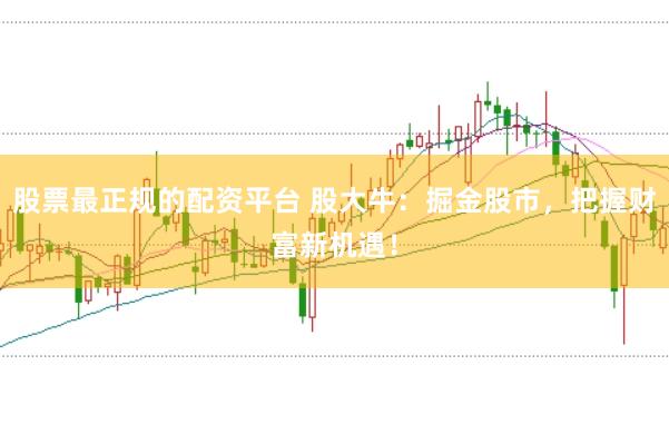 股票最正规的配资平台 股大牛：掘金股市，把握财富新机遇！