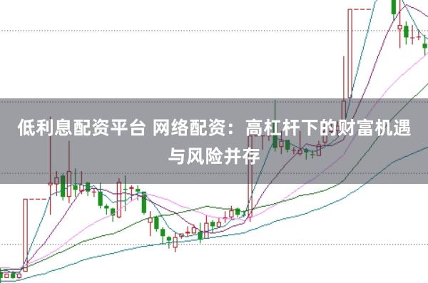低利息配资平台 网络配资：高杠杆下的财富机遇与风险并存