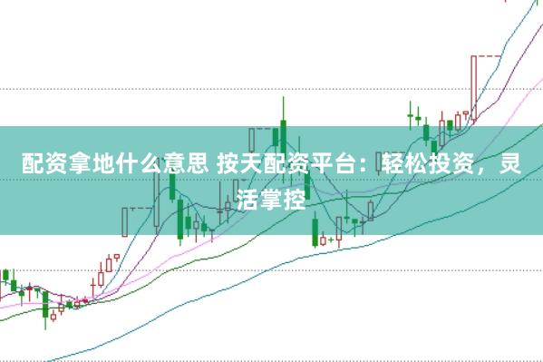 配资拿地什么意思 按天配资平台：轻松投资，灵活掌控