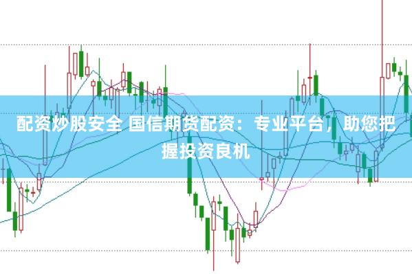 配资炒股安全 国信期货配资：专业平台，助您把握投资良机