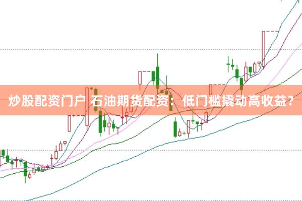 炒股配资门户 石油期货配资：低门槛撬动高收益？