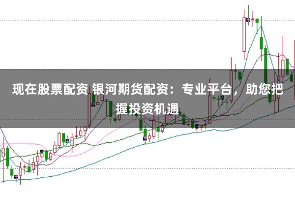 现在股票配资 银河期货配资：专业平台，助您把握投资机遇