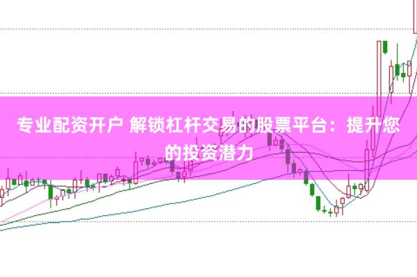 专业配资开户 解锁杠杆交易的股票平台：提升您的投资潜力