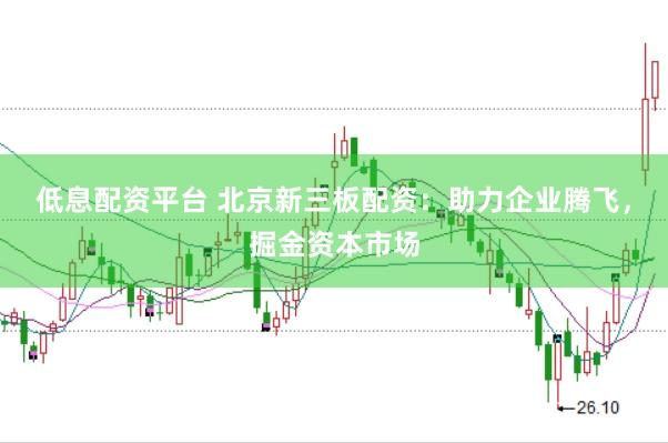 低息配资平台 北京新三板配资：助力企业腾飞，掘金资本市场