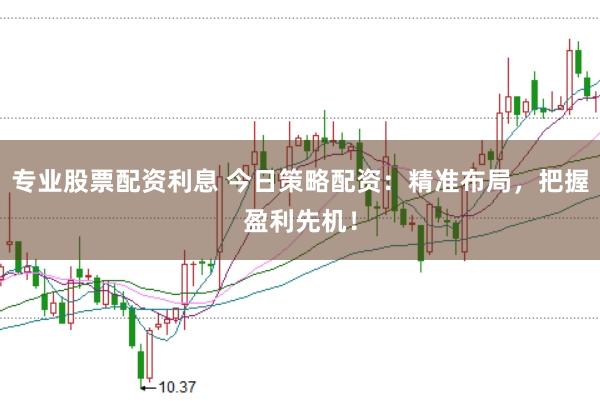 专业股票配资利息 今日策略配资：精准布局，把握盈利先机！