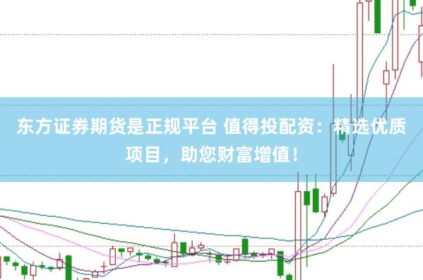 东方证券期货是正规平台 值得投配资：精选优质项目，助您财富增值！
