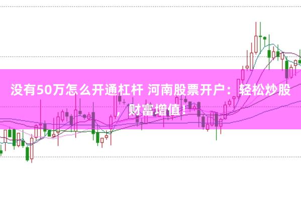 没有50万怎么开通杠杆 河南股票开户：轻松炒股，财富增值！