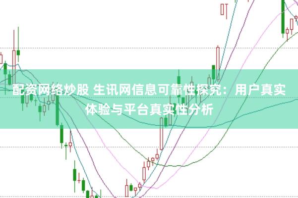 配资网络炒股 生讯网信息可靠性探究：用户真实体验与平台真实性分析