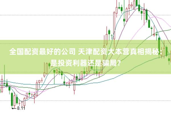 全国配资最好的公司 天津配资大本营真相揭秘：是投资利器还是骗局？