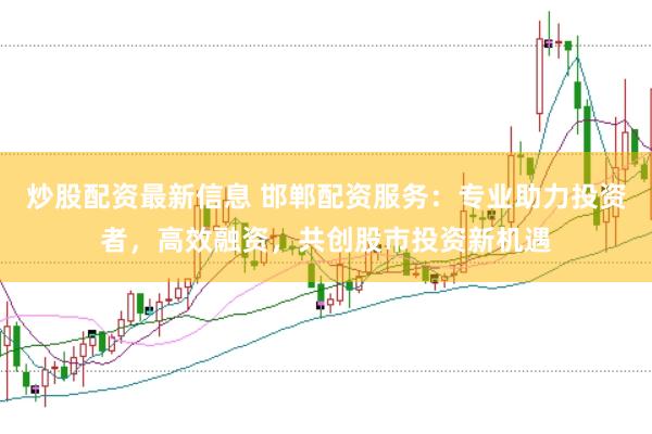 炒股配资最新信息 邯郸配资服务：专业助力投资者，高效融资，共创股市投资新机遇