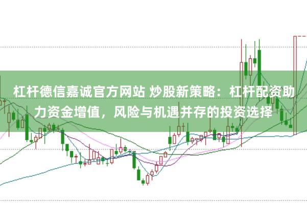 杠杆德信嘉诚官方网站 炒股新策略：杠杆配资助力资金增值，风险与机遇并存的投资选择