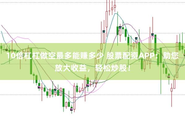 10倍杠杠做空最多能赚多少 股票配资APP：助您放大收益，轻松炒股！