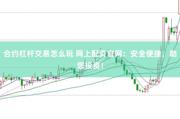 合约杠杆交易怎么玩 网上配资官网：安全便捷，助您投资！