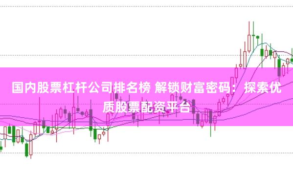 国内股票杠杆公司排名榜 解锁财富密码：探索优质股票配资平台