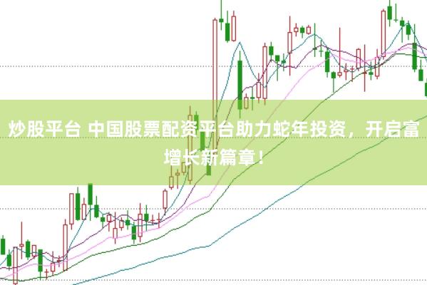 炒股平台 中国股票配资平台助力蛇年投资，开启富增长新篇章！