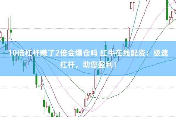 10倍杠杆赚了2倍会爆仓吗 红牛在线配资：极速杠杆，助您盈利！