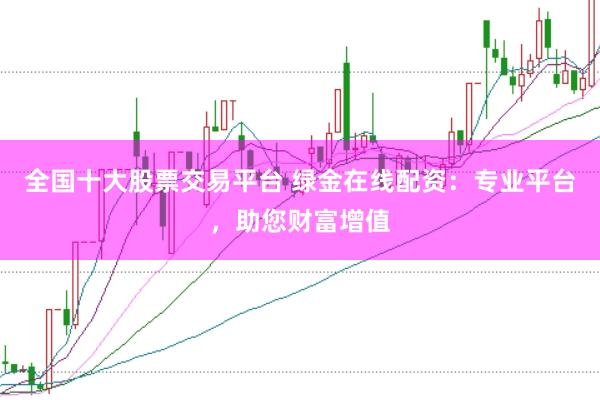 全国十大股票交易平台 绿金在线配资：专业平台，助您财富增值