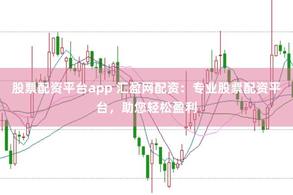 股票配资平台app 汇盈网配资：专业股票配资平台，助您轻松盈利